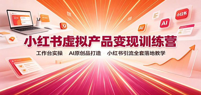 小红书虚拟产品变现训练营：工作台实操，AI原创品打造，小红书引流全套落地教学-选优云网创