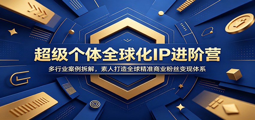 超级个体全球化IP进阶营：多行业案例拆解，素人打造全球精准商业粉丝变现体系-选优云网创