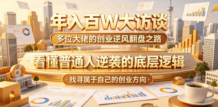 年入百W大访谈，多位大佬的创业逆风翻盘之路，看懂普通人逆袭的底层逻辑，找寻属于自己的创业方向(更新0615)-选优云网创