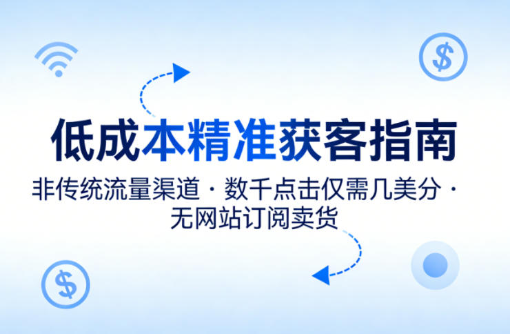 低成本精准获客指南，用非传统流量渠道，实现数千点击仅需几美分，不用网站也能搞订阅卖货-选优云网创