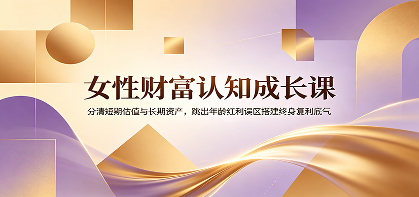 女性财富认知成长课：分清短期估值与长期资产，跳出年龄红利误区搭建终身复利底气-选优云网创