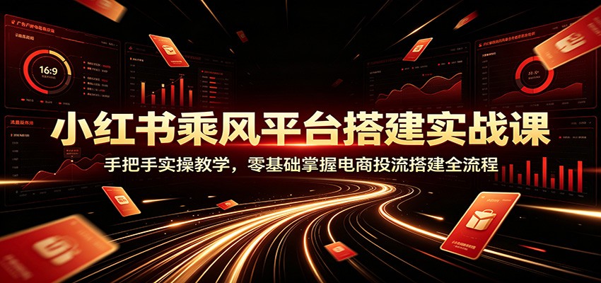 小红书乘风平台搭建实战课：手把手实操教学，零基础掌握电商投流搭建全流程-选优云网创