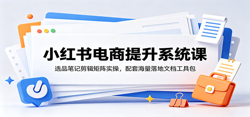 小红书电商提升系统课：选品笔记剪辑矩阵实操，配套海量落地文档工具包-选优云网创