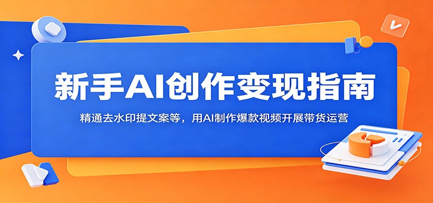 新手AI创作变现指南：精通去水印提文案等，用AI制作爆款视频开展带货运营-选优云网创