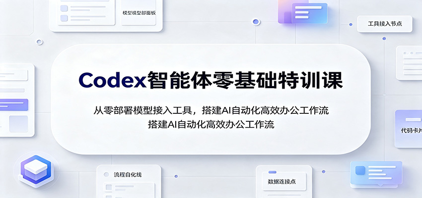 Codex智能体零基础特训课：从零部署模型接入工具，搭建AI自动化高效办公工作流-选优云网创
