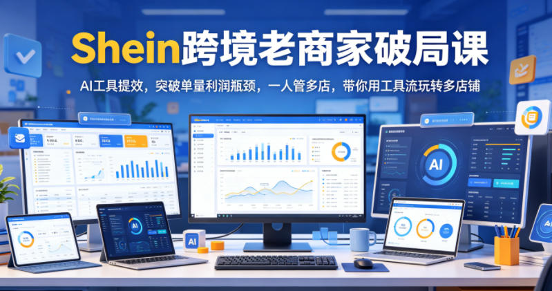 Shein跨境老商家破局课，AI工具提效，突破单量利润瓶颈，一人管多店，带你用工具流玩转多店铺-选优云网创