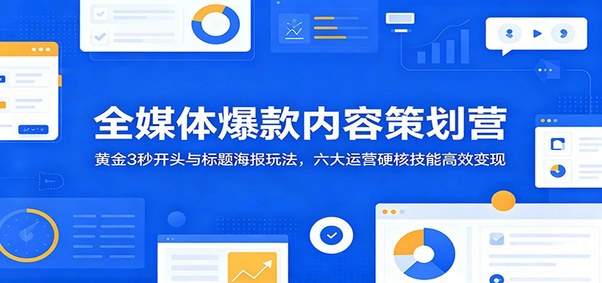 全媒体爆款内容策划营：黄金3秒开头与标题海报玩法，六大运营硬核技能高效变现-选优云网创