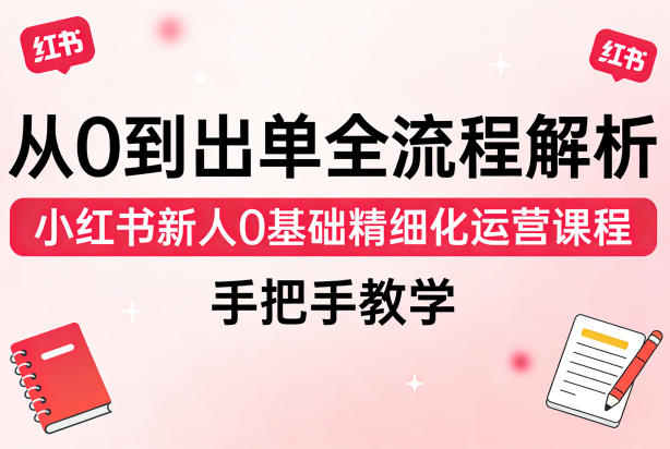 从0到出单全流程解析,小红书新人0基础精细化运营课程,手把手教学-选优云网创