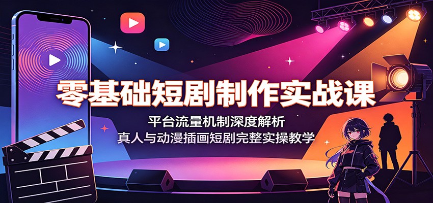 零基础短剧制作实战课：平台流量机制深度解析，真人与动漫插画短剧完整实操教学-选优云网创