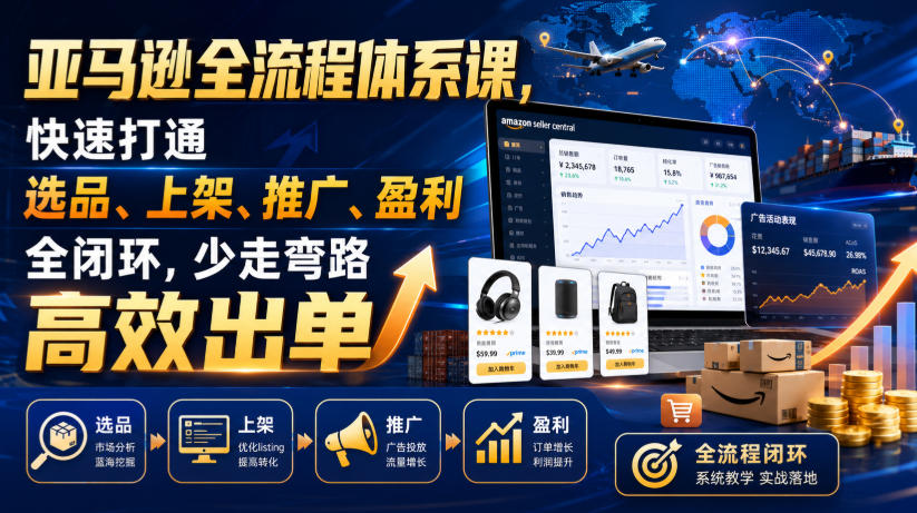 亚马逊全流程体系课，快速打通选品、上架、推广、盈利全闭环，少走弯路高效出单-选优云网创