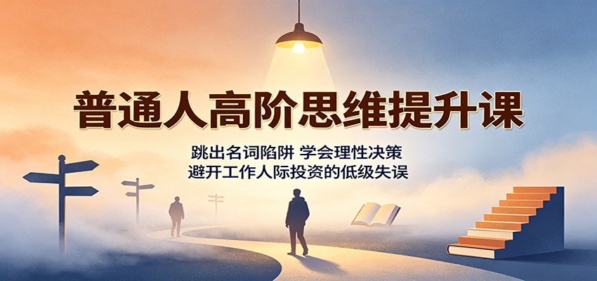 普通人高阶思维提升课：跳出名词陷阱，学会理性决策，避开工作人际投资的低级失误-选优云网创