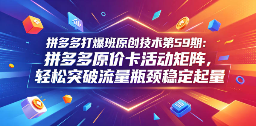 拼多多打爆班原创技术第59期：拼多多原价卡活动矩阵，轻松突破流量瓶颈稳定起量-选优云网创